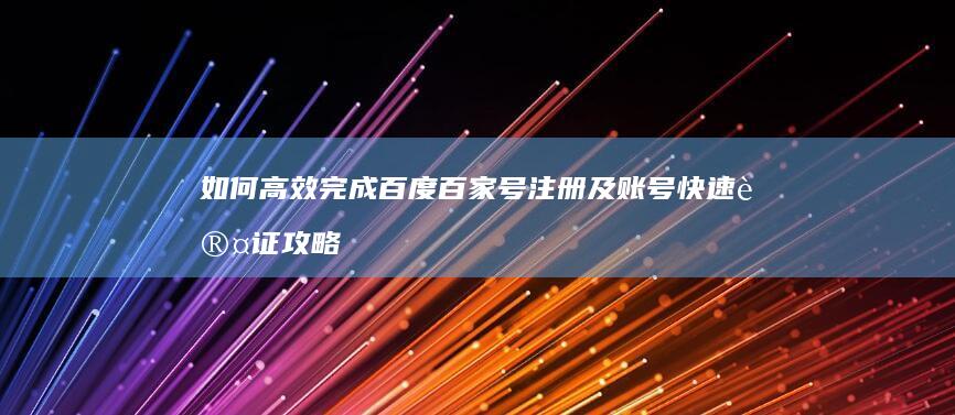 如何高效完成百度百家号注册及账号快速认证攻略