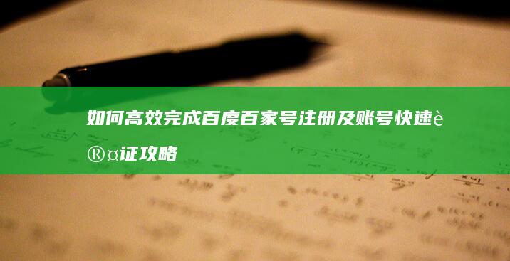 如何高效完成百度百家号注册及账号快速认证攻略